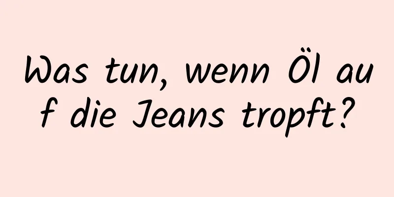 Was tun, wenn Öl auf die Jeans tropft?