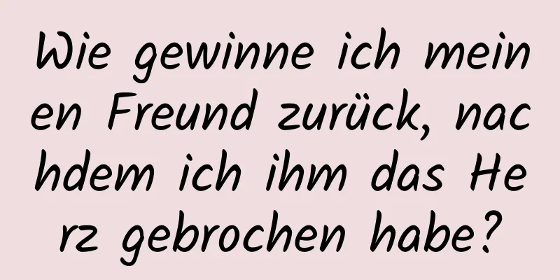 Wie gewinne ich meinen Freund zurück, nachdem ich ihm das Herz gebrochen habe?