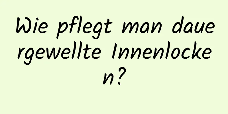 Wie pflegt man dauergewellte Innenlocken?