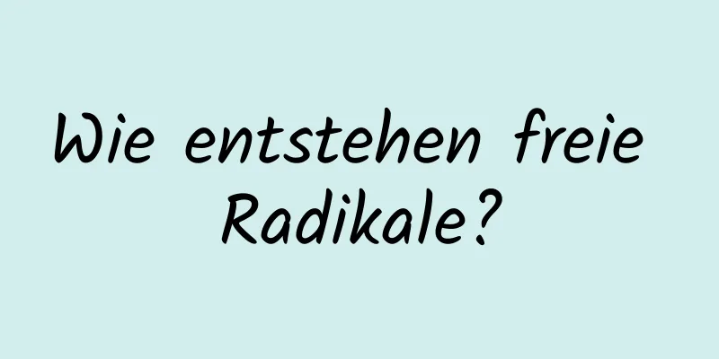 Wie entstehen freie Radikale?