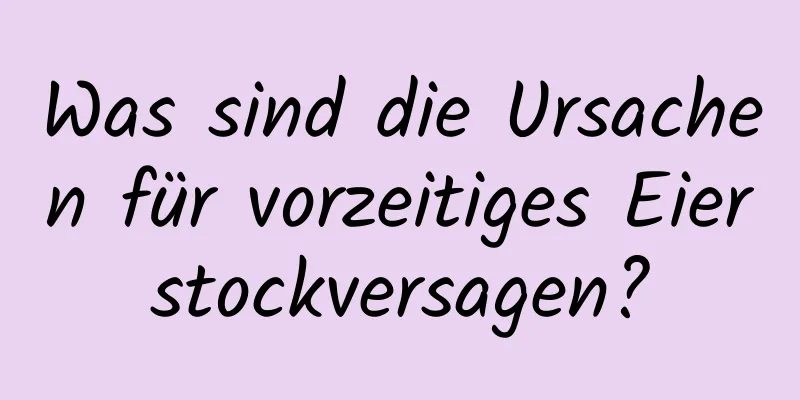 Was sind die Ursachen für vorzeitiges Eierstockversagen?