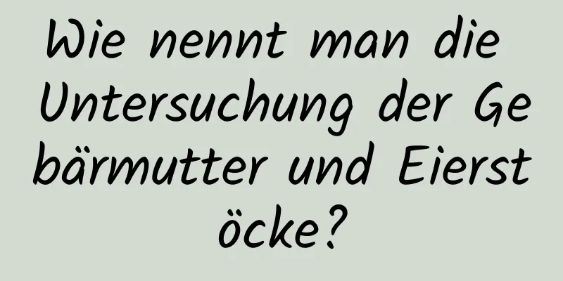Wie nennt man die Untersuchung der Gebärmutter und Eierstöcke?