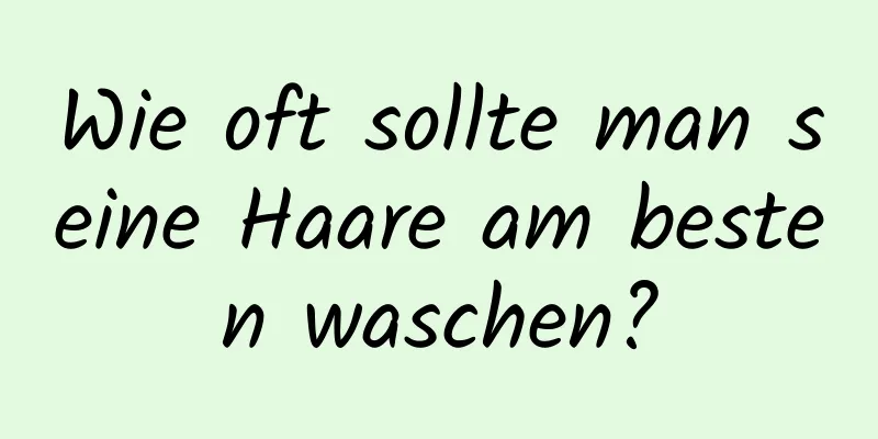 Wie oft sollte man seine Haare am besten waschen?