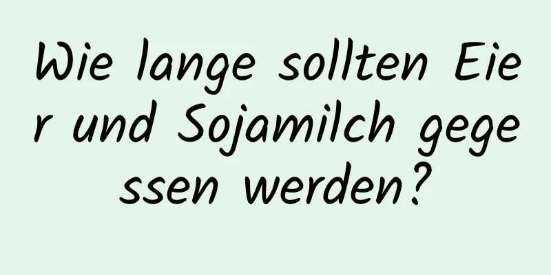 Wie lange sollten Eier und Sojamilch gegessen werden?