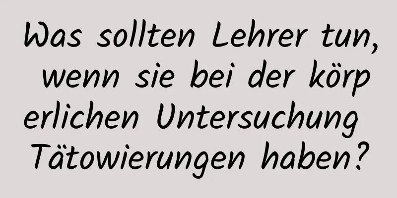 Was sollten Lehrer tun, wenn sie bei der körperlichen Untersuchung Tätowierungen haben?