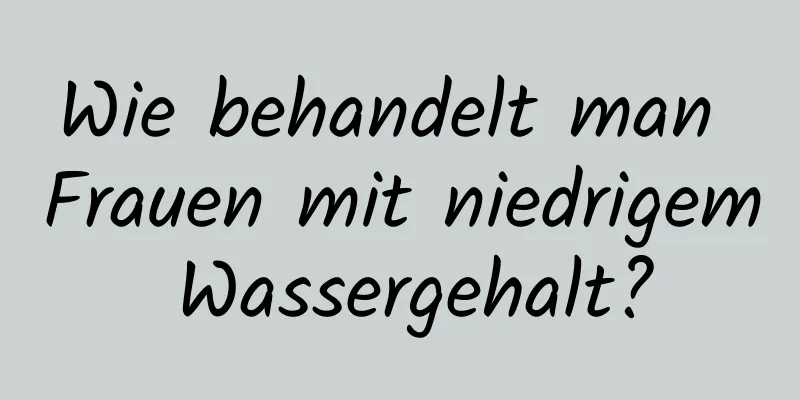 Wie behandelt man Frauen mit niedrigem Wassergehalt?