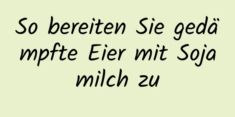 So bereiten Sie gedämpfte Eier mit Sojamilch zu