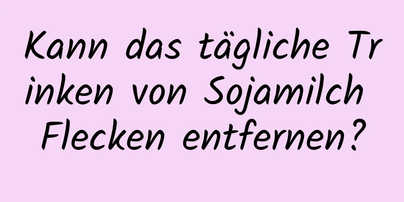 Kann das tägliche Trinken von Sojamilch Flecken entfernen?