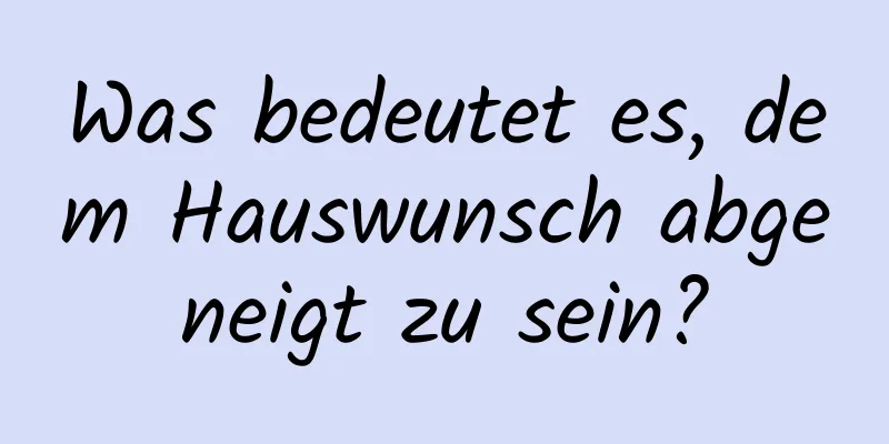 Was bedeutet es, dem Hauswunsch abgeneigt zu sein?
