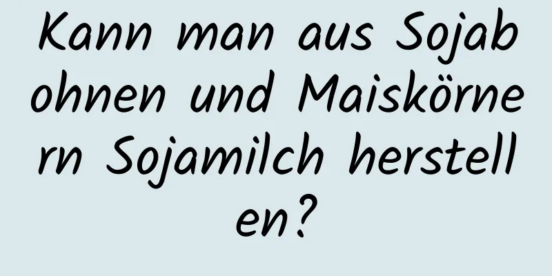 Kann man aus Sojabohnen und Maiskörnern Sojamilch herstellen?