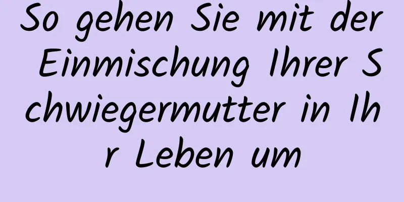 So gehen Sie mit der Einmischung Ihrer Schwiegermutter in Ihr Leben um
