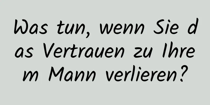Was tun, wenn Sie das Vertrauen zu Ihrem Mann verlieren?