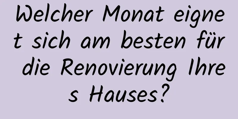 Welcher Monat eignet sich am besten für die Renovierung Ihres Hauses?