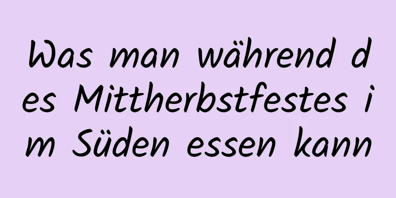 Was man während des Mittherbstfestes im Süden essen kann