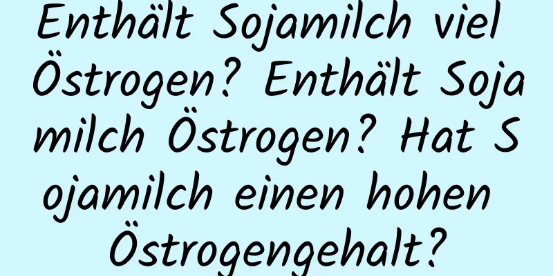 Enthält Sojamilch viel Östrogen? Enthält Sojamilch Östrogen? Hat Sojamilch einen hohen Östrogengehalt?