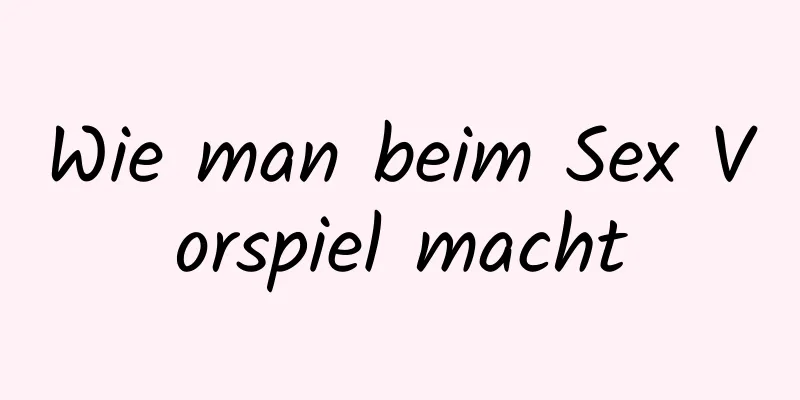 Wie man beim Sex Vorspiel macht