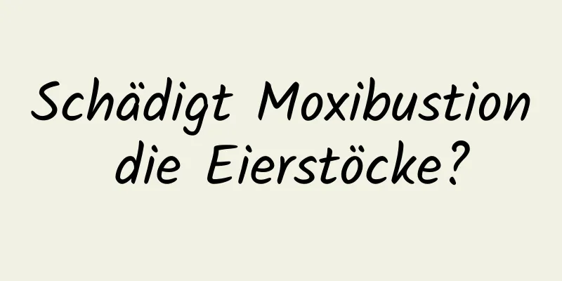 Schädigt Moxibustion die Eierstöcke?