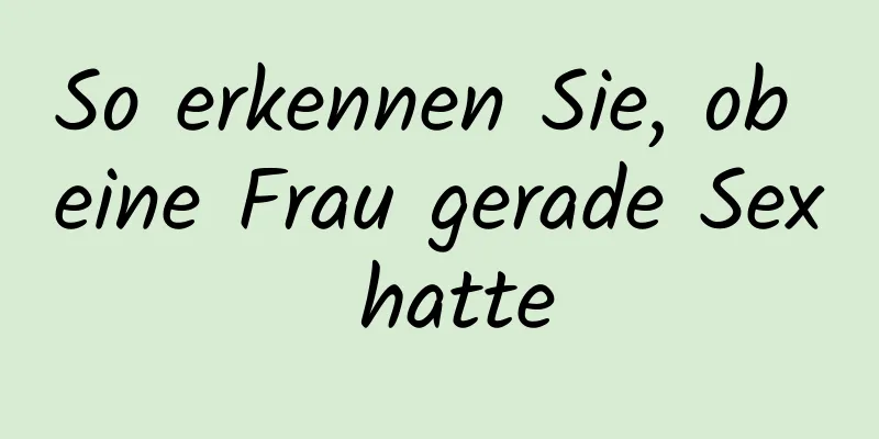 So erkennen Sie, ob eine Frau gerade Sex hatte