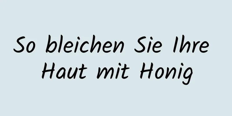 So bleichen Sie Ihre Haut mit Honig