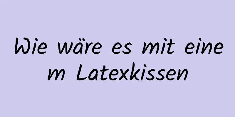 Wie wäre es mit einem Latexkissen