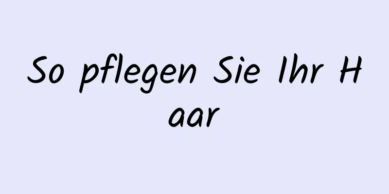 So pflegen Sie Ihr Haar