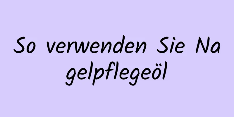 So verwenden Sie Nagelpflegeöl