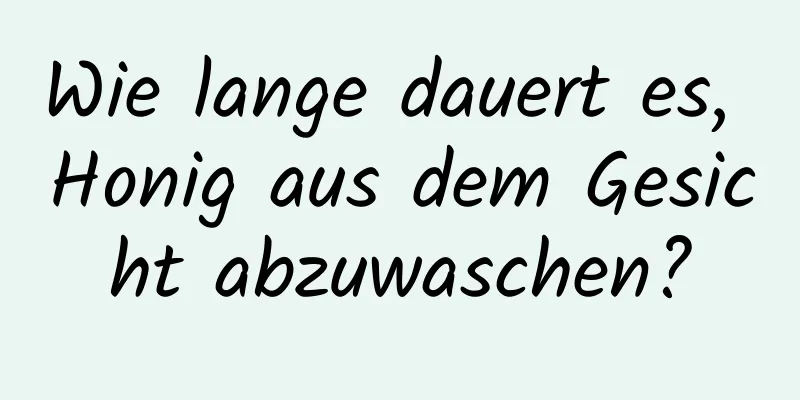 Wie lange dauert es, Honig aus dem Gesicht abzuwaschen?