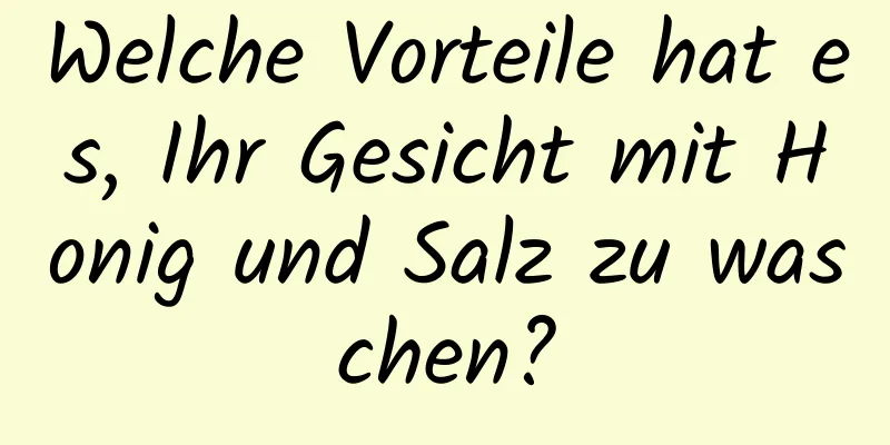 Welche Vorteile hat es, Ihr Gesicht mit Honig und Salz zu waschen?