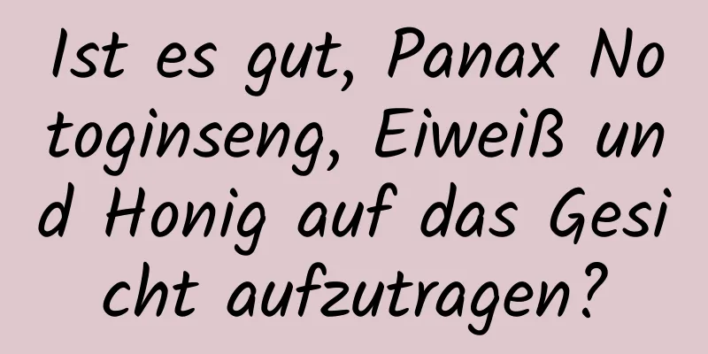 Ist es gut, Panax Notoginseng, Eiweiß und Honig auf das Gesicht aufzutragen?