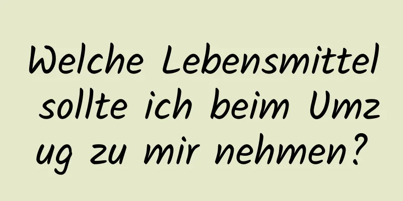 Welche Lebensmittel sollte ich beim Umzug zu mir nehmen?