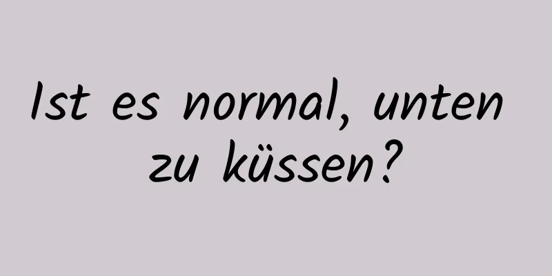 Ist es normal, unten zu küssen?