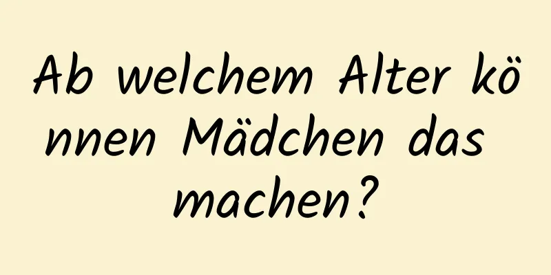 Ab welchem ​​Alter können Mädchen das machen?