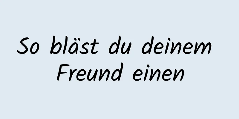 So bläst du deinem Freund einen