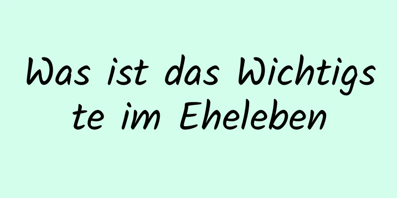Was ist das Wichtigste im Eheleben