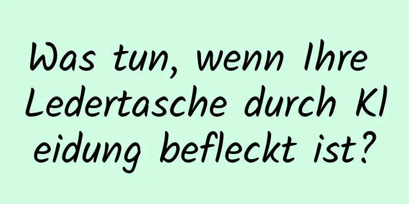 Was tun, wenn Ihre Ledertasche durch Kleidung befleckt ist?