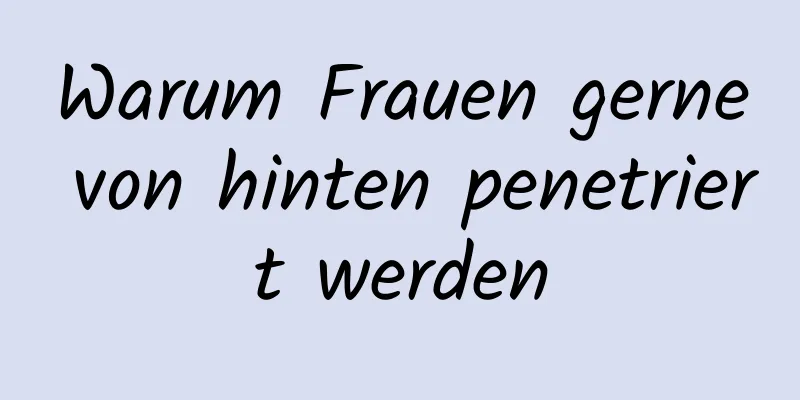 Warum Frauen gerne von hinten penetriert werden