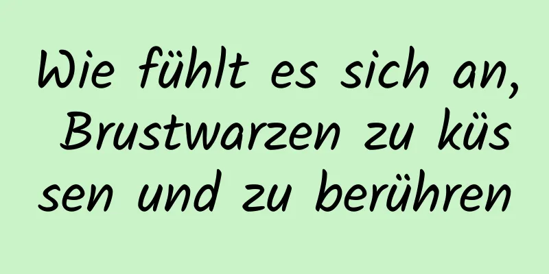 Wie fühlt es sich an, Brustwarzen zu küssen und zu berühren
