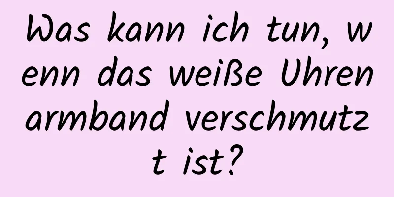 Was kann ich tun, wenn das weiße Uhrenarmband verschmutzt ist?