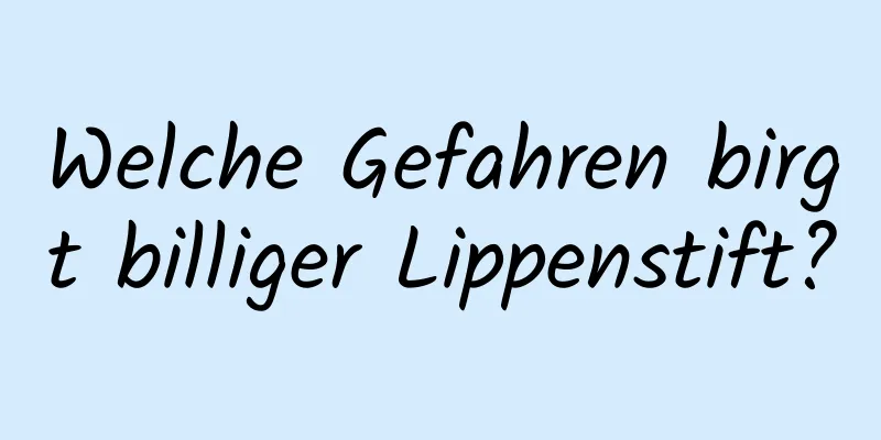 Welche Gefahren birgt billiger Lippenstift?