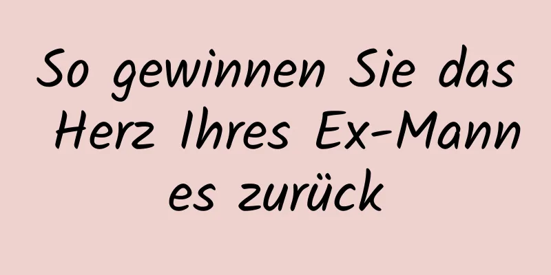 So gewinnen Sie das Herz Ihres Ex-Mannes zurück
