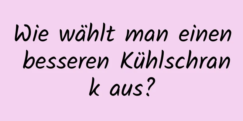 Wie wählt man einen besseren Kühlschrank aus?