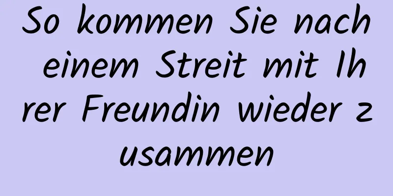 So kommen Sie nach einem Streit mit Ihrer Freundin wieder zusammen