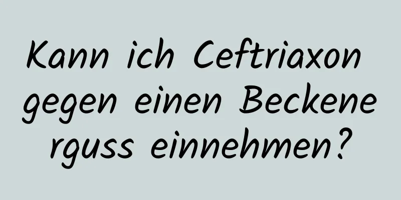 Kann ich Ceftriaxon gegen einen Beckenerguss einnehmen?