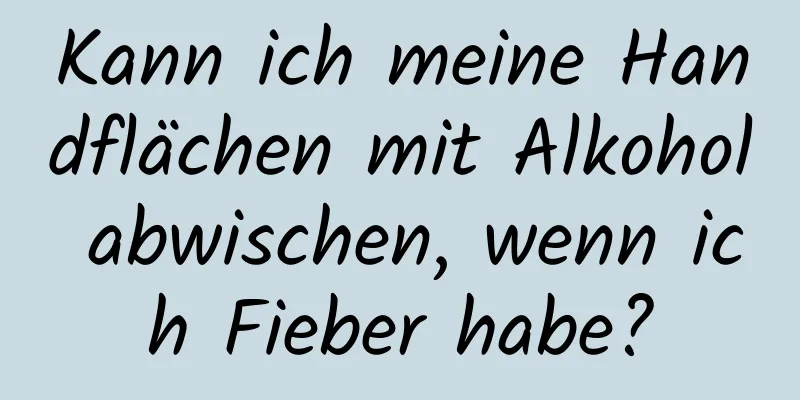Kann ich meine Handflächen mit Alkohol abwischen, wenn ich Fieber habe?