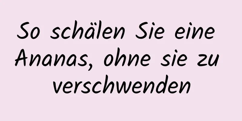 So schälen Sie eine Ananas, ohne sie zu verschwenden