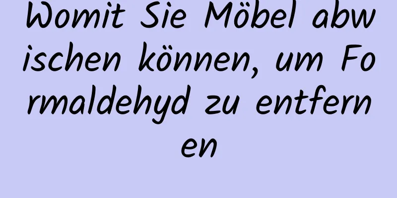 Womit Sie Möbel abwischen können, um Formaldehyd zu entfernen