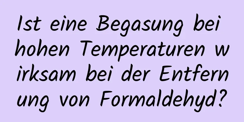 Ist eine Begasung bei hohen Temperaturen wirksam bei der Entfernung von Formaldehyd?
