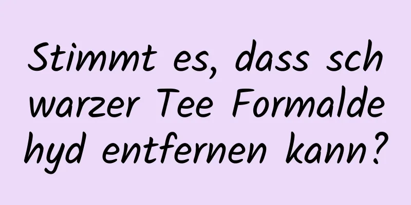 Stimmt es, dass schwarzer Tee Formaldehyd entfernen kann?