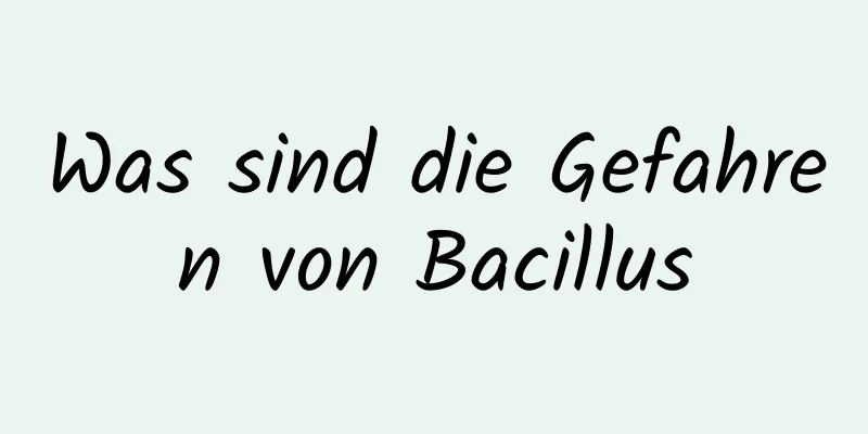 Was sind die Gefahren von Bacillus