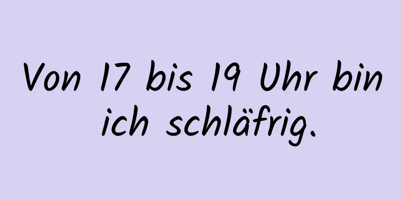Von 17 bis 19 Uhr bin ich schläfrig.